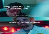 Engineers with all of their degrees You think you're better than me. Minecraft redstone expert I am better than you.