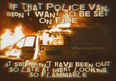 IF THAT POLICE VAN DIDNI WANT JO BE SET ON FIRE ICE oli tion PUNK ROCK STEPOAD T SHOU DNT HAVE BEEN OUT SO LATE AT NIGHT LOOKING SO FLAMMABLE
