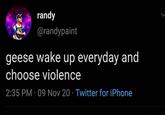 randy @randypaint geese wake up everyday and choose violence 2:35 PM · 09 Nov 20 · Twitter for iPhone