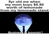 5yr old me when my mom buys $0.50 worth of lemonade from my lemonade stand Business is boomin'!