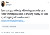 Sam ... @halaljew if you start your video by addressing your audience as "kiddo" i'm not gonna listen to anything you say, her voice is just dripping with condescension twitter.com/marcformarc/st.. This Tweet is unavailable. 7:28 PM · Sep 15, 2020 · Twitter for iPhone