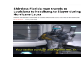 Shirtless Florida man travels to Louisiana to headbang to Slayer during Hurricane Laura Pittman also started a GoFundMe for victims of Hurricane Laura, which has so far raised $240. BY COLIN WOLF – AUG 28, 2020 10 AM Your tactics confuse and frighten me, sir.