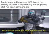 Me in a game I have over 900 hours on seeing my level 3 friend doing the stupidest s--- l've seen someone do Your tactics confuse and frighten me, sir. made with mematic