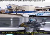 Man attempts to rob bank by "holding himself hostage" and tells swat team to back down otherwise he will kill himself NYPD A Your tactics confuse and frighten me, sir. imgflip.com