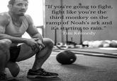 "If you're going to fight, fight like you're the third monkey on the ramp of Noah's ark and it's starting to rain. Tim Kennedy