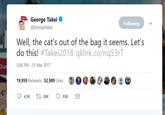 George Takei @George Takei Following Well, the cat's out of the bag it seems. Let's do this! #Takei2018 qklnk.co/nq53rT Dun 5:06 PM - 31 Mar 2017 19,959 Retweets 52,989 Likes 4.5K t7 20K 53K