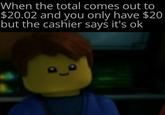 When the total comes out to $20.02 and you only have $20 but the cashier says it's ok