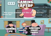 GAMING LAPTOP 目目日 "You guys always act like youre better than me" Global O reddit GAMING PC SAMSUNG SMART FRIDGE CONSOLE