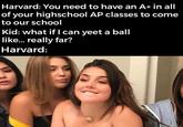 Harvard: You need to have an A+ in all of your highschool AP classes to come to our school Kid: what if I can yeet a ball like.. really far? Harvard: