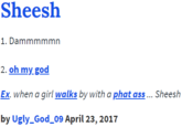 Sheesh 1. Dammmmmn 2. oh my god Ex. when a girl walks by with a phat ass... Sheesh by Ugly_God_09 April 23, 2017