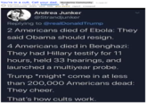 You're in a cult. Call your dad. Murderino Community submitted 7 months ago by BugEyedBigSky & 8 116 comments share save hide give award report crosspost (i.redd.it) Andrea Junker @Strandjunker Replying to @realDonaldTrump 2 Americans died of Ebola: They said Obama should resign. 4 Americans died in Benghazi: They had Hillary testify for 11 hours, held 33 hearings, and launched a multiyear probe. Trump *might* come in at less than 200,000 Americans dead: They cheer. That's how cults work.