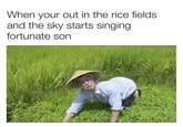 When your out in the rice fields and the sky starts singing fortunate son
