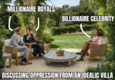MILLIONAIRE ROYALS BILLIONAIRE CELEBRITY DISCUSSING OPPRESSION FROM AN IDEALIC VILLA