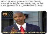 don't punish your child by taking their online games away, log onto their games and get them banned Modern problems require modern solutions
