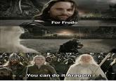 For Frodo You can do it Aragorn