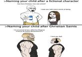 >Naming your child after a fictional character Hey there Khaleesi, how was school? I hate you with every ounce of being ン AMOM >Naming your child after Christian Saints I'm so proud of you, Albertus Magnus Francis de Assisi Bonaventure Il I love you dad. Hair Head Hairstyle Arm Facial expression White Organ Product Human Cartoon Human body Neck Jaw Sleeve Mammal Organism Gesture Font Happy Line Elbow Art Slope