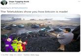 Dope Tugging Knob @LizardRumsfeld ... Replying to @TeletubbiesHQ The Teletubbies show you how bitcoin is made! 1:16 PM · Mar 31, 2021 · Twitter Web App
