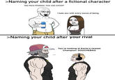 >Naming your child after a fictional character Hey there Khaleesi, how was school? I hate you with every ounce of being *ン AMOM >Naming your child after your rival You're looking at Kanto's newest Champion: DOUCHEBAG