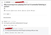 & r/AskReddit Posted by onth ago Why is it wrong to be a peeping Tom? Isn't it somewhat flattering to women? 17 Comments O Give Award Share Unsave O Hide Report SORT BY BEST - View all comments + (deleted] 3 points 1 month ago Let me guess, youre also a self-proclaimed nice guy" Reply Share Report Save O points 1 month ago You only say that because you went through my f------ profile you creep Reply Give Award Share Report Save
