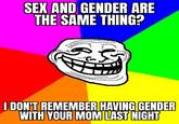 SEX AND GENDER ARE THE SAME THING? I DON'T REMEMBER HAVING GENDER WITH YOUR MOM LAST NIGHT