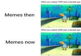 When you realize 1999 was a decade ago Memes then When you realize 2009 was a decade ago Memes now