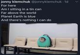 jonny klemchuk @jonnyklemchuk · 1d For here Am I sitting in a tin can Far above the world Planet Earth is blue And there's nothing I can do