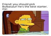 Friend: you should pick Bulbasaur! he's the best starter. me: I don't want any damn vegetables.