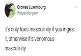 Crowsa Luxemburg @quendergeer It's only toxic masculinity if you ingest it, otherwise it's venomous masculinity