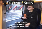 SOME MEN JUST WANT TO WATCH THE WORLD BURN