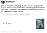 fóx-rogérs (guy) @notfoxrogers •.. This is actually frustrating. A Raid movie not given the time to flesh out the characters is hurting me in the feels. This isn't 2 monsters fighting each other, the characters in The Raid do f----- matter. The Raid: Redemption / Running time 1h 42m THE HAID 3:23 PM · Apr 4, 2021 · Twitter for iPhone