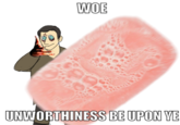 WOE UNWORTHINESS BE UPON YE