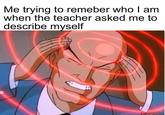 Me trying to remeber who I am when the teacher asked me to describe myself