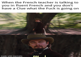 When the French teacher is talking to you in fluent French and you don't have a Clue what the F--- is going on ou i made with mematic