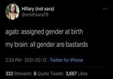 Hillary (not sara) @smithsara79 agab: assigned gender at birth my brain: all gender are bastards 2:33 PM · 2021-02-12 · Twitter for iPhone 332 Retweets 6 Quote Tweets 3,667 Likes