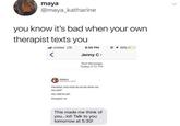 maya @maya_katharine you know it's bad when your own therapist texts you all cricket LTE e 1 32% 8:56 PM Jenny C> Text Message Today 8:55 PM katelynn therapist: and what do we do when we are sad? me: add to cart therapist: no This made me think of you...lol! Talk to you tomorrow at 5:30!