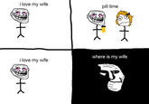 i love my wife pill time where is my wife i love my wife