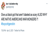 lee + do better mhy @AFRODIYKE Give us black ppl that aren't labeled as scary ALSO WHY ARE NATIVE AMERICANS WAR MONGERS ?! #boycottgenshin 7:35 PM · Apr 5, 2021 · Twitter for iPhone