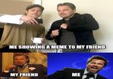 ME SHOWING A MEME TO MY FRIEND MY FRIEND ME Imgflip.com