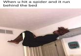 When u hit a spider and it run behind the bed