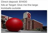 Direct deposit: $1400 Me at Target: Give me the large kickballs outside