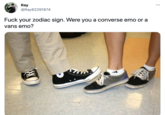 Ray @Ray82291874 F--- your zodiac sign. Were you a converse emo or a vans emo?