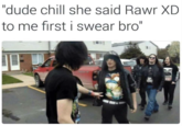 "dude chill she said Rawr XD II to me first i swear bro"