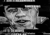 ATN I NEVER SEEN. SUFFERING IT'S ALWAYS SENSATION GOTTA RE AN ENDLESS