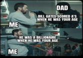 DAD 14 BILL GATES SCORED A'S WHEN HE WAS YOUR AGE 13 ME 14 13 HE WAS A BILLIONAIRE WHEN HE WAS YOUR, AGE. ME