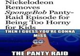 Nickelodeon Removes SpongeBob Panty- Raid Episode for Being Too Horny for Kids THEN I GUESS YOU'RE GONNA MISS THE PANTY RAID