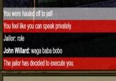 You were hauled off to jail! You feel like you can speak privately. Jailor: role John Willard: waga baba bobo The jailor has decided to execute you.