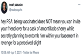 noah pasarán ••• @noahpsychs hey PSA: being vaccinated does NOT mean you can invite your friend over for a cask of amontillado sherry, while secretly planning to entomb him within your basement in revenge for a perceived slight 10:09 AM · Apr 7, 2021 · Twitter for iPhone