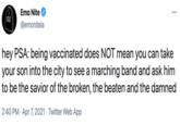 Emo Nite ••. emo NITE @emonitela hey PSA: being vaccinated does NOT mean you can take your son into the city to see a marching band and ask him to be the savior of the broken, the beaten and the damned 2:40 PM · Apr 7, 2021 · Twitter Web App