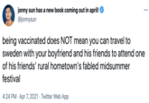 jonny sun has a new book coming out in april! @jonnysun ••• being vaccinated does NOT mean you can travel to sweden with your boyfriend and his friends to attend one of his friends' rural hometown's fabled midsummer festival 4:24 PM · Apr 7, 2021 · Twitter Web App