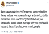 Ashley Nicole Black @ashleyn1cole •.. Being vaccinated does NOT mean you can travel to New Jersey and use your powers of magic and mind control to imprison an entire town forcing them to live out your fantasy of a classic sitcom marriage with your synthezoid husband. Jesus. It's called, wear a mask, people. 4:58 PM · Apr 7, 2021 · Twitter Web App